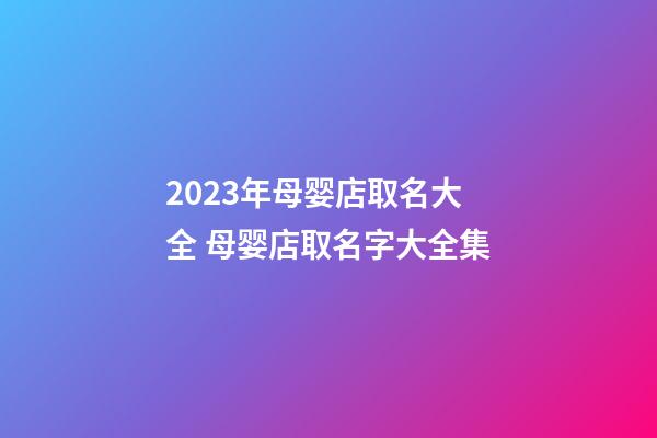 2023年母婴店取名大全 母婴店取名字大全集-第1张-店铺起名-玄机派